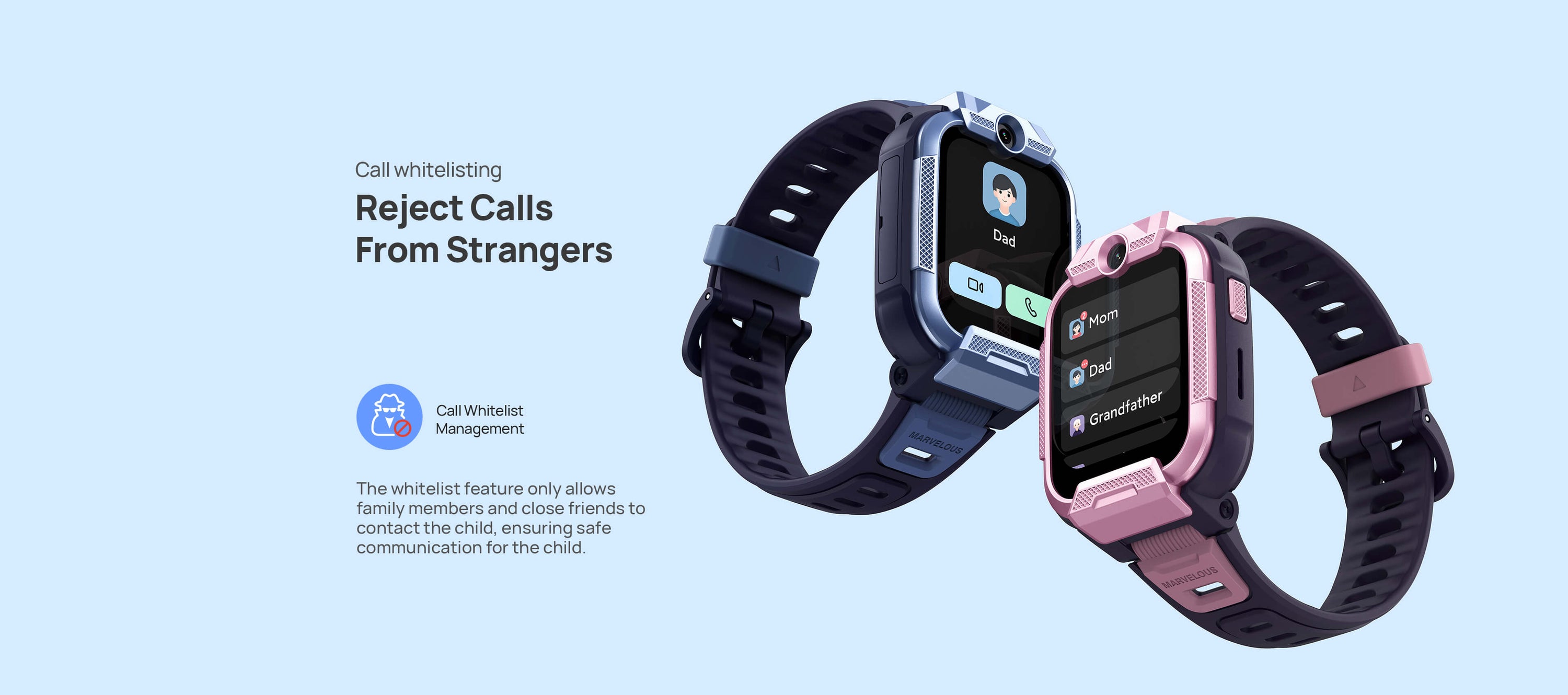 Call Whitelist
Reject Calls from Strangers

The whitelist feature only allows family members and close friends to contact the child, ensuring safe communication for the child.