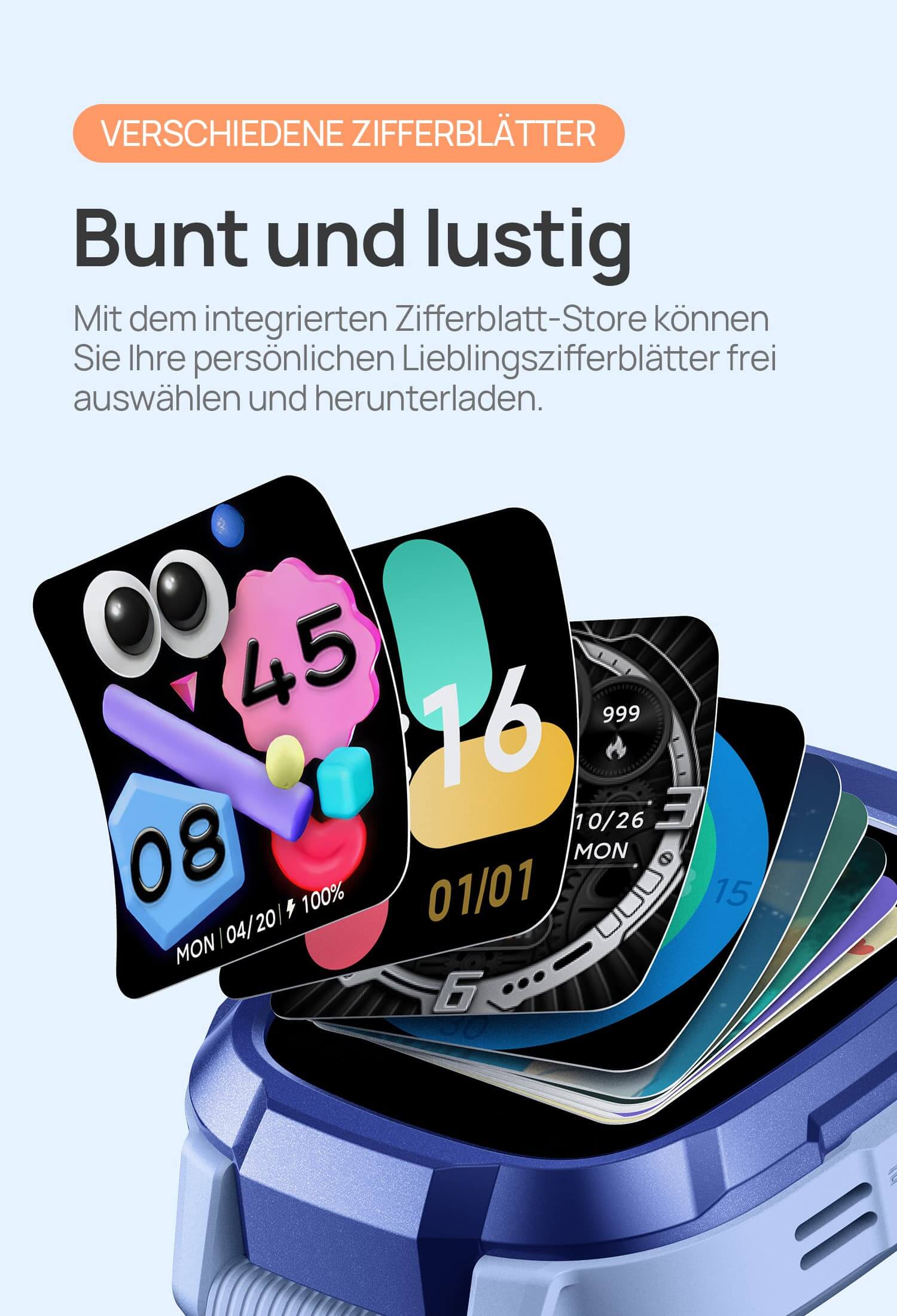 Verschiedene Zifferblätter.
Bunt und lustig, mehr als nur eines.
Mit dem integrierten Zifferblatt-Store können Sie Ihre persönlichen Lieblingszifferblätter frei auswählen und herunterladen.