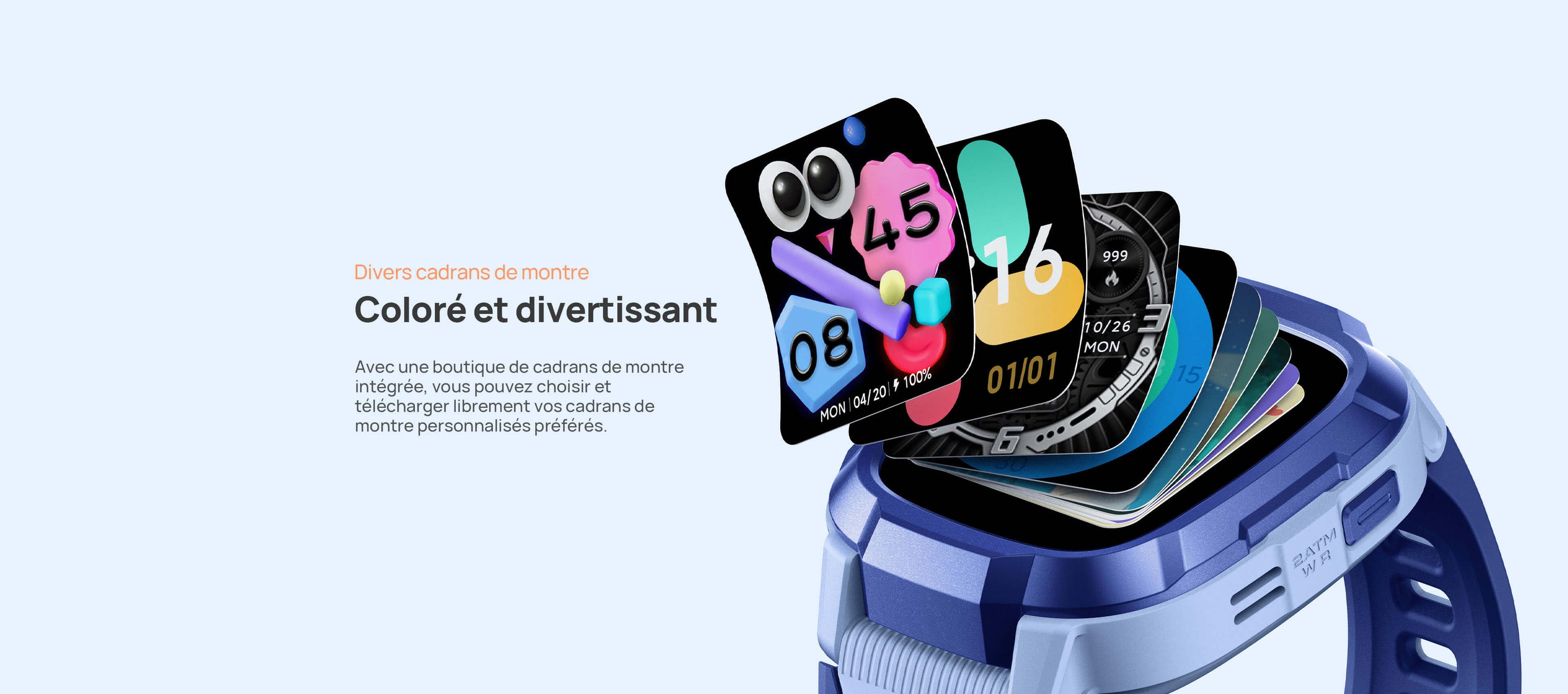 Divers cadrans de montre.
Coloré et divertissant, bien plus qu’un.
Avec une boutique de cadrans de montre intégrée, vous pouvez choisir et télécharger librement vos cadrans de montre personnalisés préférés.